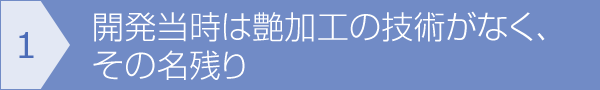 [1]開発当時は艶加工の技術がなく、その名残り