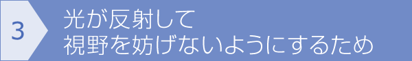 [3]光が反射して視野を妨げないようにするため