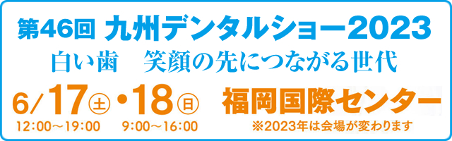 第46回 九州デンタルショー2023　～白い歯 笑顔の先につながる世代～