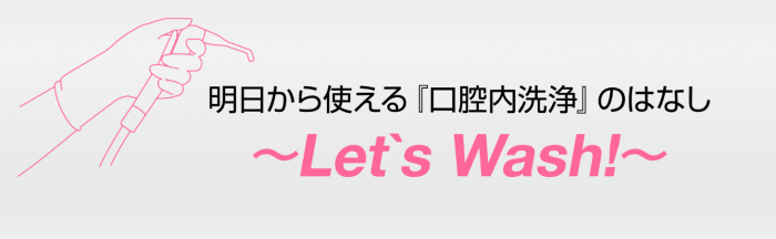 明日から使える『口腔内洗浄』のはなし ～Let's Wash！～